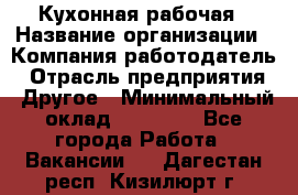 Кухонная рабочая › Название организации ­ Компания-работодатель › Отрасль предприятия ­ Другое › Минимальный оклад ­ 12 000 - Все города Работа » Вакансии   . Дагестан респ.,Кизилюрт г.